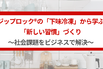 ジップロック®の 「下味冷凍」から学ぶ「新しい習慣」づくり～社会課題をビジネスで解決～