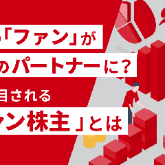 企業の「ファン」が最強のパートナーに？今、注目される「ファン株主」とは