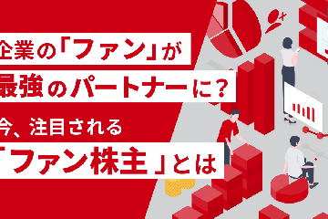 企業の「ファン」が最強のパートナーに？今、注目される「ファン株主」とは